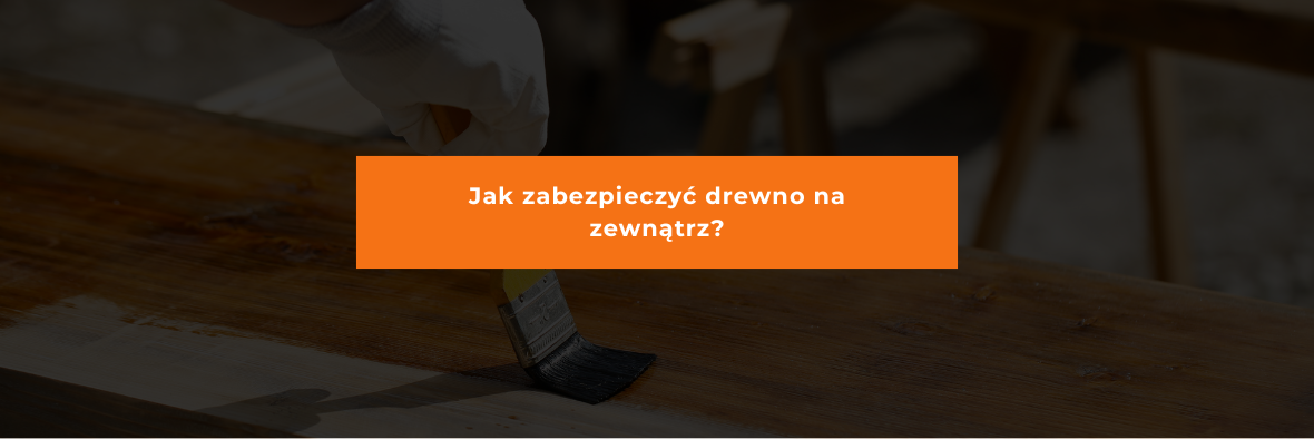 Jak zabezpieczyć drewno na zewnątrz?