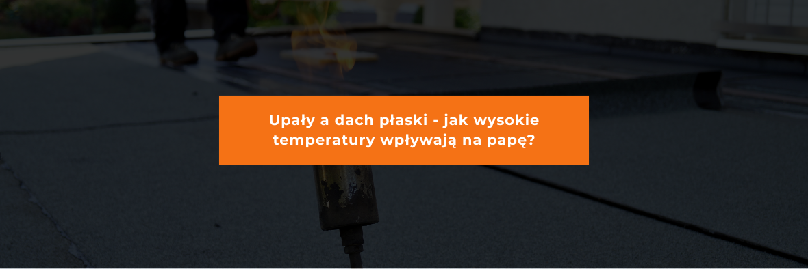 Upały a dach płaski - jak wysokie temperatury wpływają na papę?