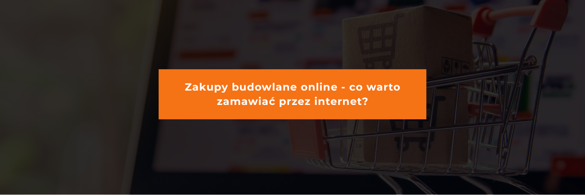 Zakupy budowlane online - co warto zamawiać przez internet?