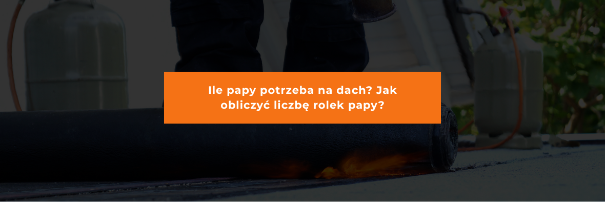 Ile papy potrzeba na dach? Jak obliczyć liczbę rolek papy?