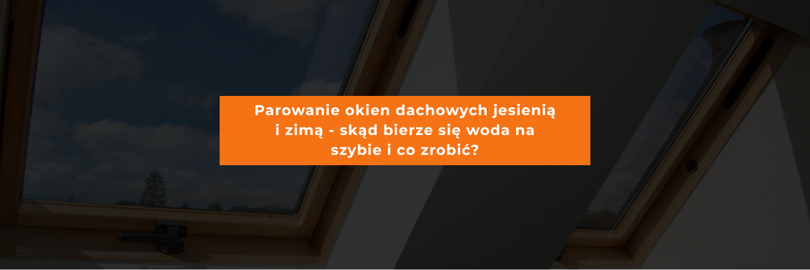 Parowanie okien dachowych jesienią i zimą - skąd bierze się woda na szybie i co zrobić?