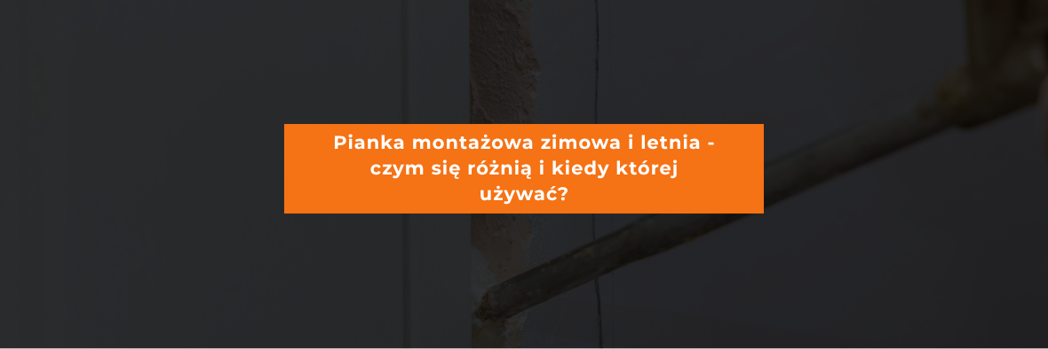 Pianka montażowa zimowa i letnia - czym się różnią i kiedy której używać?